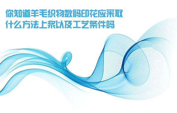 你知道羊毛織物數碼印花應采取什麽方法上漿以及工藝條件嗎